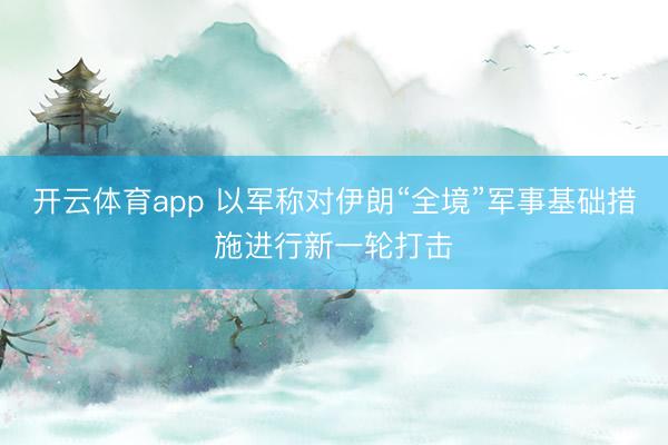 开云体育app 以军称对伊朗“全境”军事基础措施进行新一轮打击