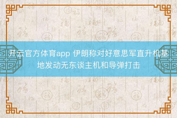 开云官方体育app 伊朗称对好意思军直升机基地发动无东谈主机和导弹打击