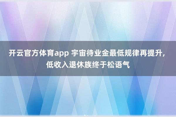 开云官方体育app 宇宙待业金最低规律再提升， 低收入退休族终于松语气