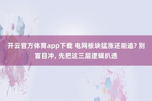 开云官方体育app下载 电网板块猛涨还能追? 别盲目冲， 先把这三层逻辑扒透