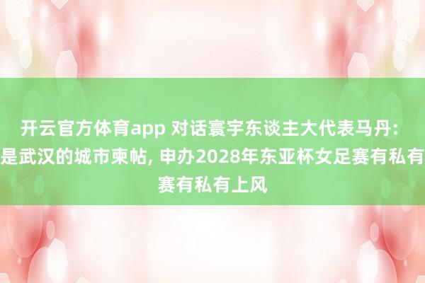 开云官方体育app 对话寰宇东谈主大代表马丹: 女足是武汉的城市柬帖， 申办2028年东亚杯女足赛有私有上风