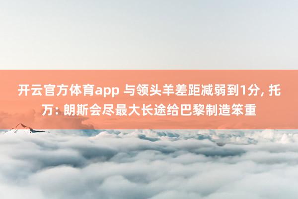 开云官方体育app 与领头羊差距减弱到1分， 托万: 朗斯会尽最大长途给巴黎制造笨重