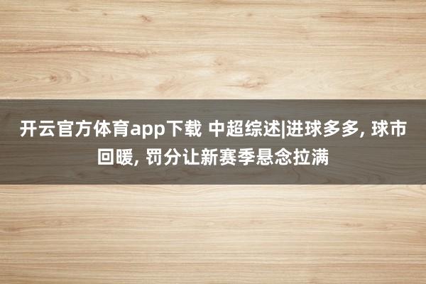 开云官方体育app下载 中超综述|进球多多， 球市回暖， 罚分让新赛季悬念拉满