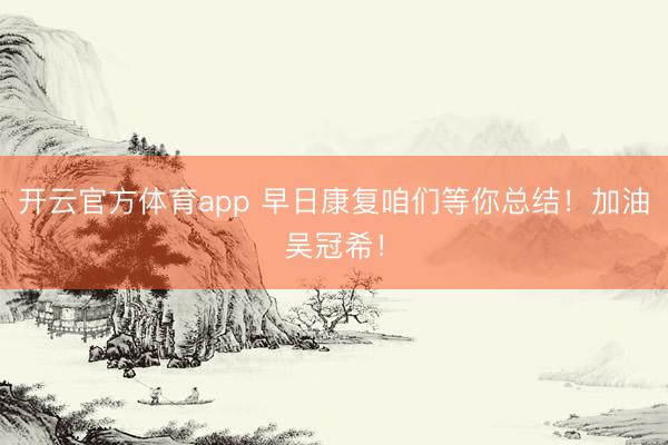 开云官方体育app 早日康复咱们等你总结！加油吴冠希！
