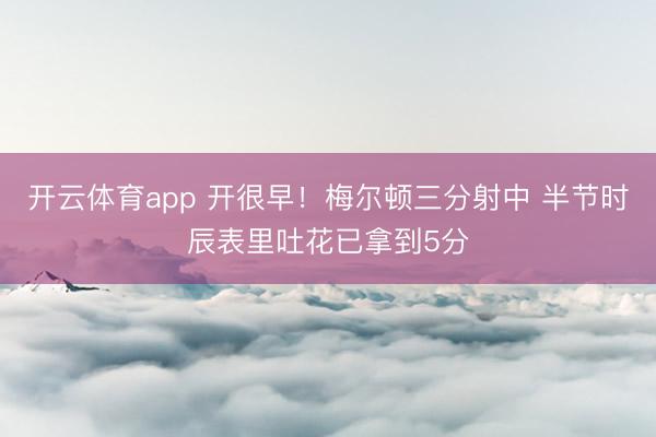 开云体育app 开很早！梅尔顿三分射中 半节时辰表里吐花已拿到5分