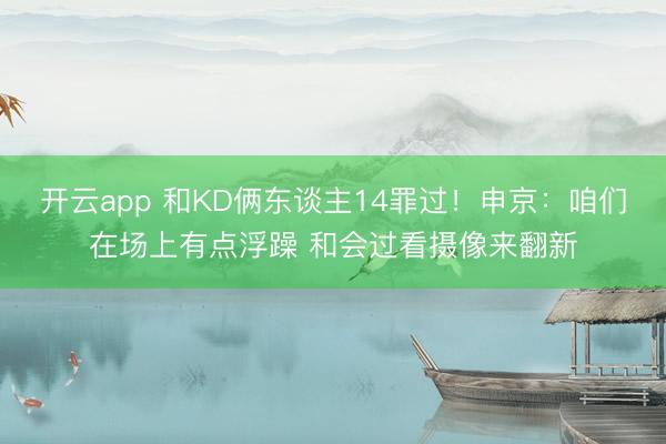 开云app 和KD俩东谈主14罪过！申京：咱们在场上有点浮躁 和会过看摄像来翻新