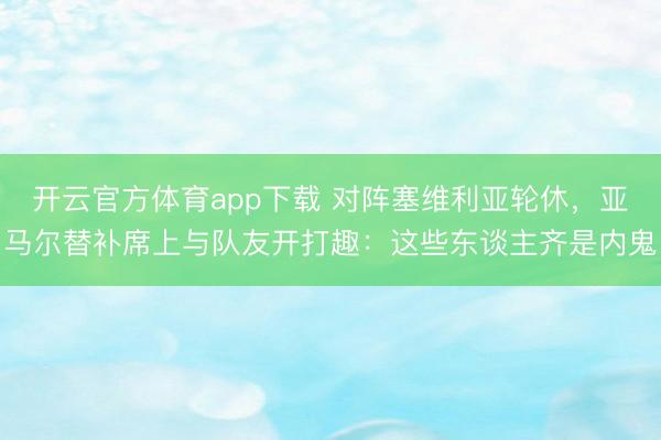 开云官方体育app下载 对阵塞维利亚轮休，亚马尔替补席上与队友开打趣：这些东谈主齐是内鬼