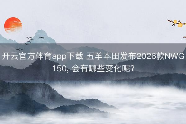开云官方体育app下载 五羊本田发布2026款NWG150， 会有哪些变化呢?