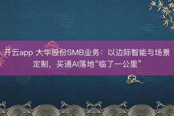 开云app 大华股份SMB业务：以边际智能与场景定制，买通AI落地“临了一公里”