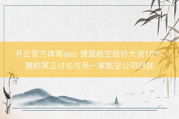 开云官方体育app 捷蓝航空股价大涨18%，据称其正讨论与另一家航空公司归拢