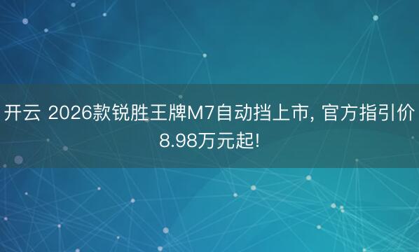 开云 2026款锐胜王牌M7自动挡上市， 官方指引价8.98万元起!
