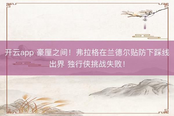 开云app 豪厘之间！弗拉格在兰德尔贴防下踩线出界 独行侠挑战失败！