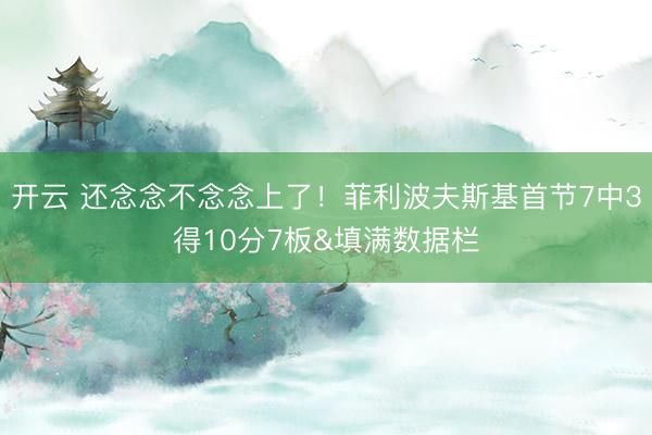 开云 还念念不念念上了！菲利波夫斯基首节7中3得10分7板&填满数据栏