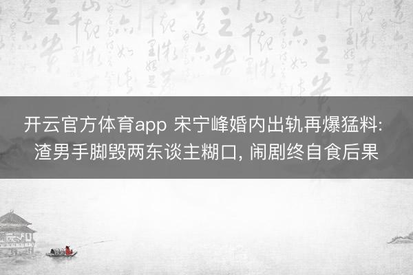 开云官方体育app 宋宁峰婚内出轨再爆猛料: 渣男手脚毁两东谈主糊口, 闹剧终自食后果