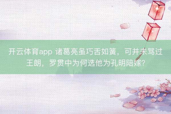 开云体育app 诸葛亮虽巧舌如簧，可并未骂过王朗，罗贯中为何选他为孔明陪嫁？