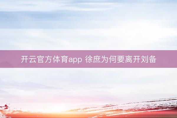开云官方体育app 徐庶为何要离开刘备
