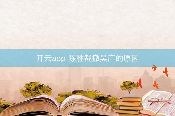 开云app 陈胜裁撤吴广的原因