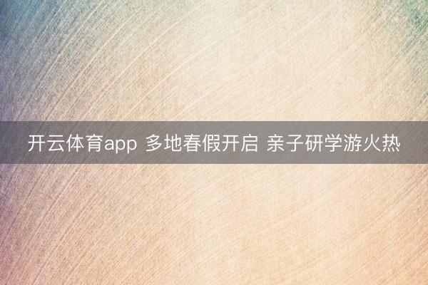 开云体育app 多地春假开启 亲子研学游火热