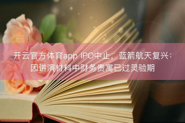 开云官方体育app IPO中止,蓝箭航天复兴:因讲演材料中财务贵寓已过灵验期