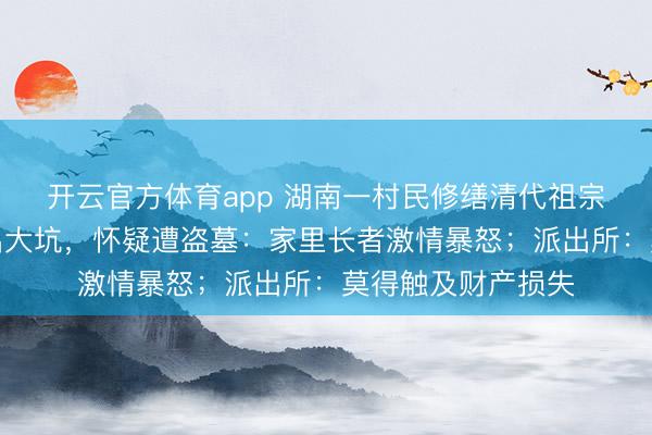 开云官方体育app 湖南一村民修缮清代祖宗宅兆时发现被挖出大坑，怀疑遭盗墓：家里长者激情暴怒；派出所：莫得触及财产损失