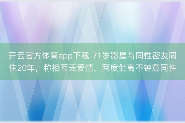 开云官方体育app下载 71岁影星与同性密友同住20年，称相互无爱情，两度仳离不钟意同性