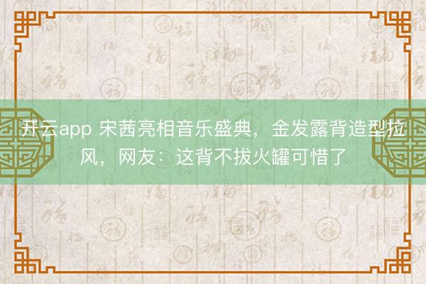 开云app 宋茜亮相音乐盛典，金发露背造型拉风，网友：这背不拔火罐可惜了