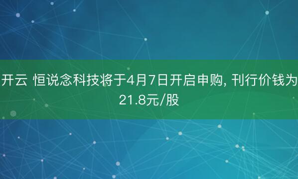 开云 恒说念科技将于4月7日开启申购， 刊行价钱为21.8元/股