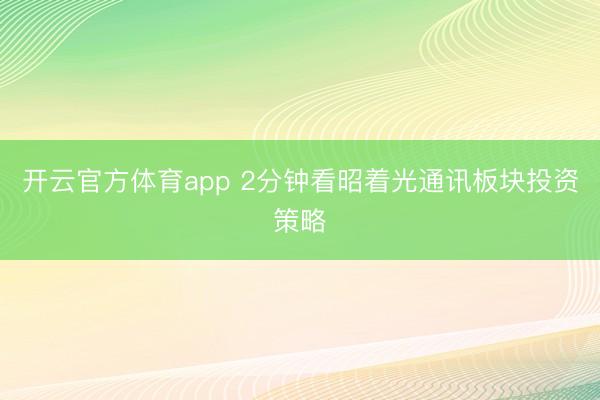 开云官方体育app 2分钟看昭着光通讯板块投资策略