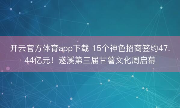 开云官方体育app下载 15个神色招商签约47.44亿元！遂溪第三届甘薯文化周启幕