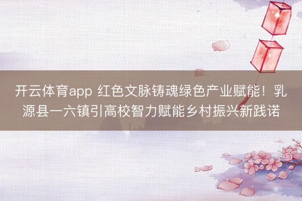 开云体育app 红色文脉铸魂绿色产业赋能！乳源县一六镇引高校智力赋能乡村振兴新践诺