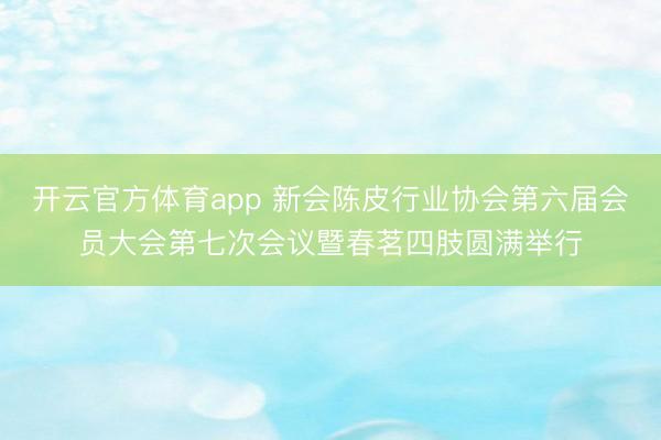 开云官方体育app 新会陈皮行业协会第六届会员大会第七次会议暨春茗四肢圆满举行