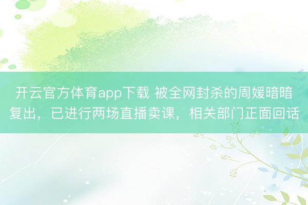 开云官方体育app下载 被全网封杀的周媛暗暗复出，已进行两场直播卖课，相关部门正面回话