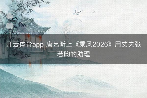 开云体育app 唐艺昕上《乘风2026》用丈夫张若昀的助理