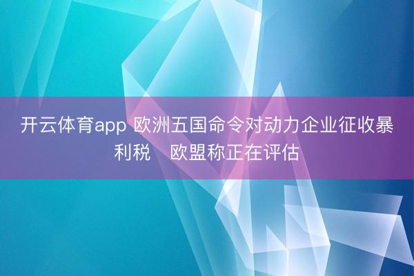 开云体育app 欧洲五国命令对动力企业征收暴利税　欧盟称正在评估