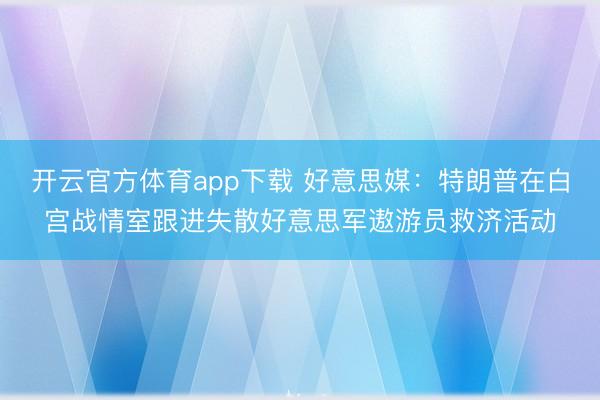 开云官方体育app下载 好意思媒：特朗普在白宫战情室跟进失散好意思军遨游员救济活动