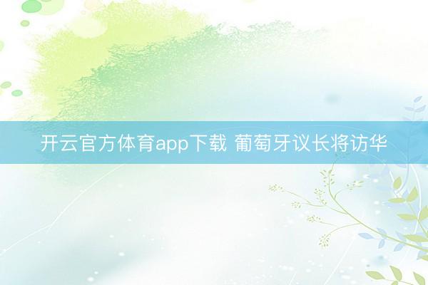 开云官方体育app下载 葡萄牙议长将访华