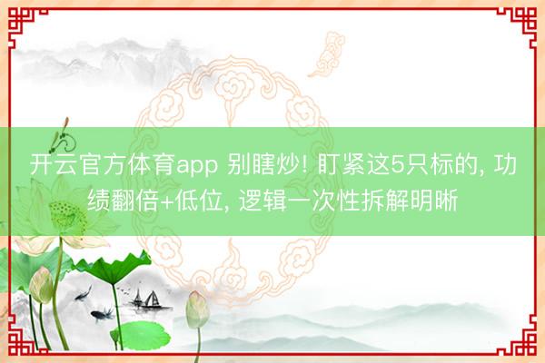 开云官方体育app 别瞎炒! 盯紧这5只标的, 功绩翻倍+低位, 逻辑一次性拆解明晰