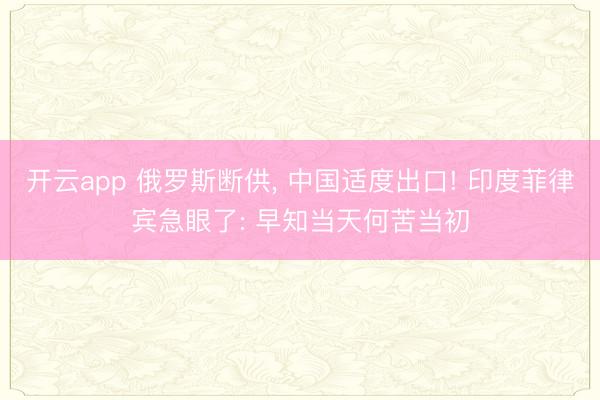 开云app 俄罗斯断供， 中国适度出口! 印度菲律宾急眼了: 早知当天何苦当初