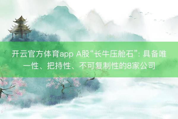 开云官方体育app A股“长牛压舱石”: 具备唯一性、把持性、不可复制性的8家公司