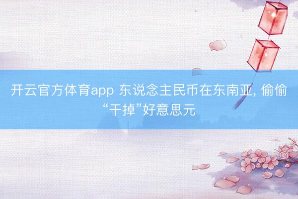 开云官方体育app 东说念主民币在东南亚， 偷偷“干掉”好意思元
