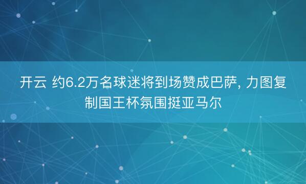 开云 约6.2万名球迷将到场赞成巴萨， 力图复制国王杯氛围挺亚马尔