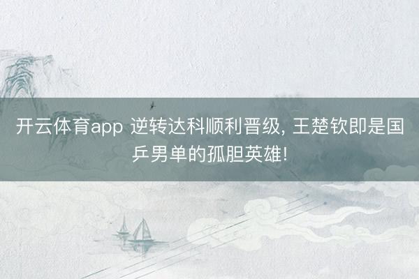 开云体育app 逆转达科顺利晋级, 王楚钦即是国乒男单的孤胆英雄!