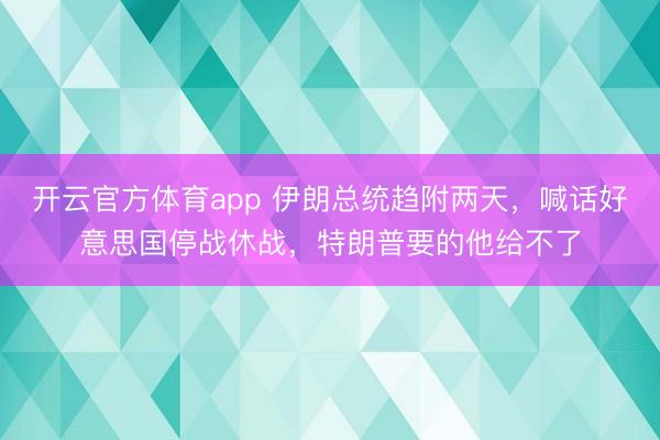 开云官方体育app 伊朗总统趋附两天，喊话好意思国停战休战，特朗普要的他给不了