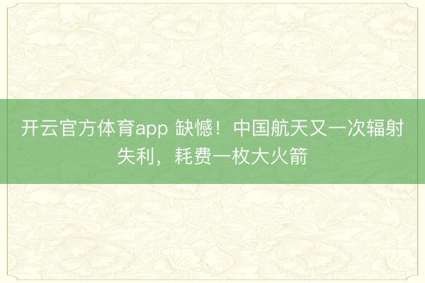 开云官方体育app 缺憾!中国航天又一次辐射失利,耗费一枚大火箭