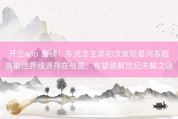 开云app 重磅！东说念主类初次发现星河系超高能世界线源存在根据，有望破解世纪未解之谜