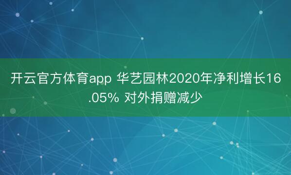 开云官方体育app 华艺园林2020年净利增长16.05% 对外捐赠减少