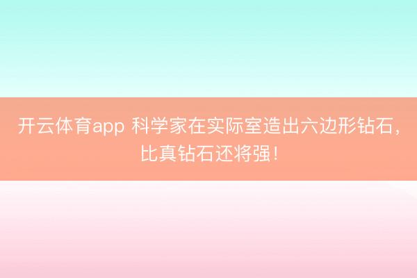开云体育app 科学家在实际室造出六边形钻石，比真钻石还将强！