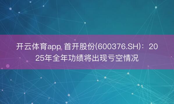 开云体育app 首开股份(600376.SH):2025年全年功绩将出现亏空情况