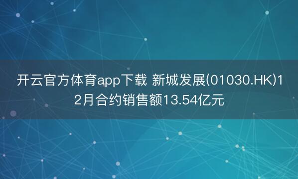 开云官方体育app下载 新城发展(01030.HK)12月合约销售额13.54亿元
