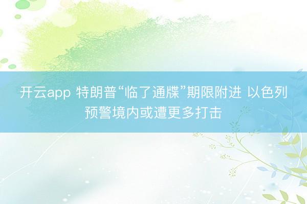 开云app 特朗普“临了通牒”期限附进 以色列预警境内或遭更多打击